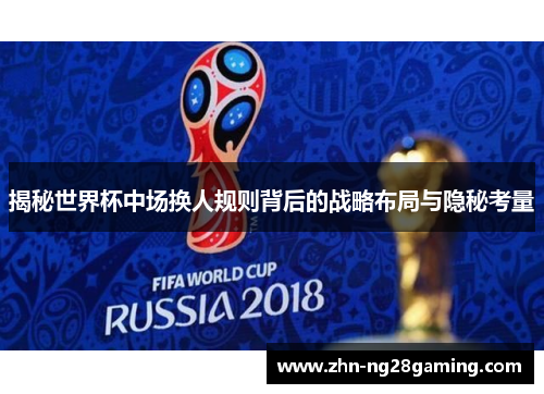 揭秘世界杯中场换人规则背后的战略布局与隐秘考量