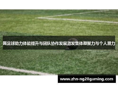 踢足球助力体能提升与团队协作发展激发集体凝聚力与个人潜力