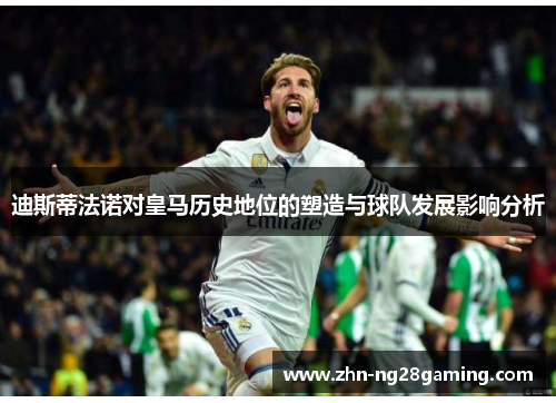 迪斯蒂法诺对皇马历史地位的塑造与球队发展影响分析