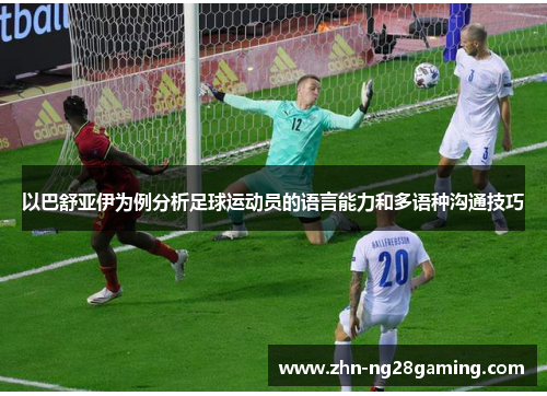 以巴舒亚伊为例分析足球运动员的语言能力和多语种沟通技巧 以巴舒亚伊为例分析足球运动员的语言能力和多语种沟通技巧