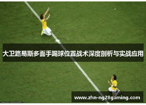 大卫路易斯多面手踢球位置战术深度剖析与实战应用