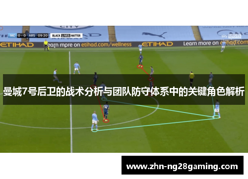 曼城7号后卫的战术分析与团队防守体系中的关键角色解析 曼城7号后卫的战术分析与团队防守体系中的关键角色解析