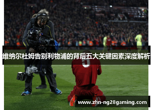 维纳尔杜姆告别利物浦的背后五大关键因素深度解析