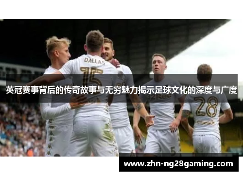英冠赛事背后的传奇故事与无穷魅力揭示足球文化的深度与广度 英冠赛事背后的传奇故事与无穷魅力揭示足球文化的深度与广度