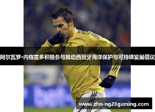 阿尔瓦罗·内格雷多积极参与推动西班牙海洋保护与可持续发展倡议 阿尔瓦罗·内格雷多积极参与推动西班牙海洋保护与可持续发展倡议