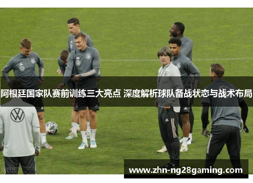 阿根廷国家队赛前训练三大亮点 深度解析球队备战状态与战术布局 阿根廷国家队赛前训练三大亮点 深度解析球队备战状态与战术布局