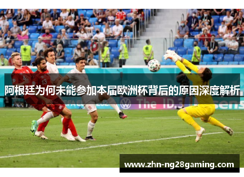 阿根廷为何未能参加本届欧洲杯背后的原因深度解析