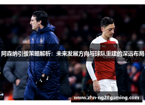 阿森纳引援策略解析：未来发展方向与球队重建的深远布局