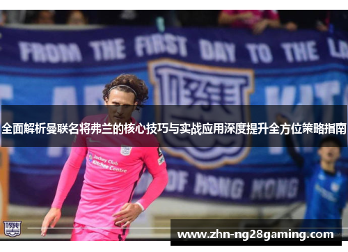 全面解析曼联名将弗兰的核心技巧与实战应用深度提升全方位策略指南 全面解析曼联名将弗兰的核心技巧与实战应用深度提升全方位策略指南