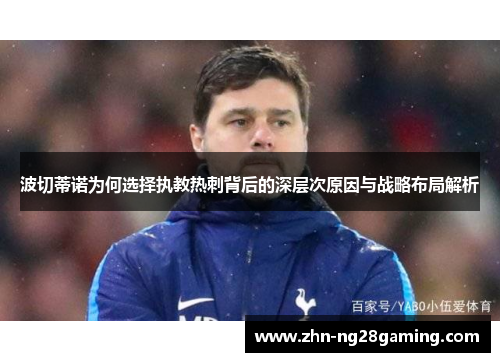 波切蒂诺为何选择执教热刺背后的深层次原因与战略布局解析 波切蒂诺为何选择执教热刺背后的深层次原因与战略布局解析