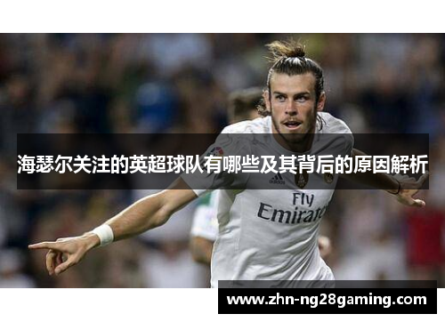海瑟尔关注的英超球队有哪些及其背后的原因解析 海瑟尔关注的英超球队有哪些及其背后的原因解析