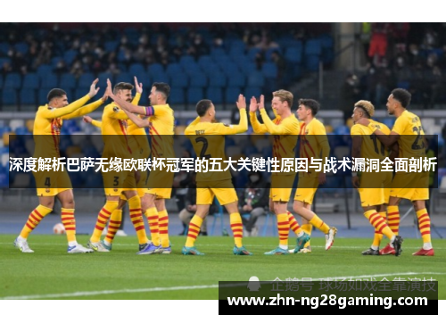 深度解析巴萨无缘欧联杯冠军的五大关键性原因与战术漏洞全面剖析 深度解析巴萨无缘欧联杯冠军的五大关键性原因与战术漏洞全面剖析