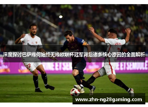 深度探讨巴萨缘何始终无缘欧联杯冠军背后诸多核心原因的全面解析 深度探讨巴萨缘何始终无缘欧联杯冠军背后诸多核心原因的全面解析