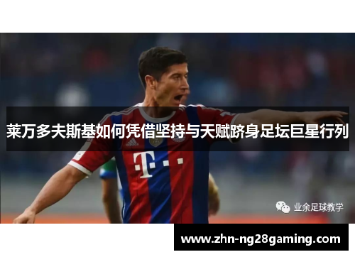 莱万多夫斯基如何凭借坚持与天赋跻身足坛巨星行列