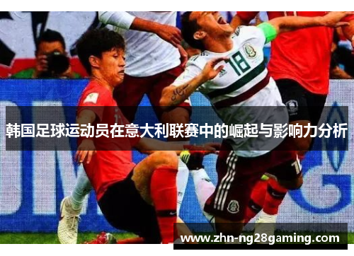 韩国足球运动员在意大利联赛中的崛起与影响力分析 韩国足球运动员在意大利联赛中的崛起与影响力分析