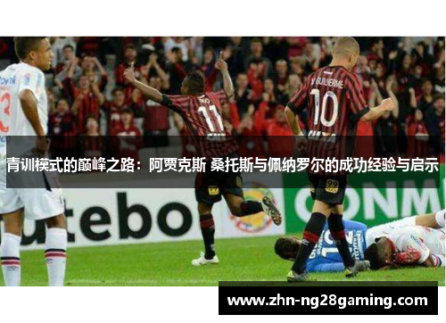 青训模式的巅峰之路:阿贾克斯 桑托斯与佩纳罗尔的成功经验与启示 青训模式的巅峰之路:阿贾克斯 桑托斯与佩纳罗尔的成功经验与启示