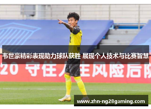韦世豪精彩表现助力球队获胜 展现个人技术与比赛智慧 韦世豪精彩表现助力球队获胜 展现个人技术与比赛智慧