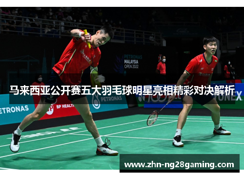 马来西亚公开赛五大羽毛球明星亮相精彩对决解析