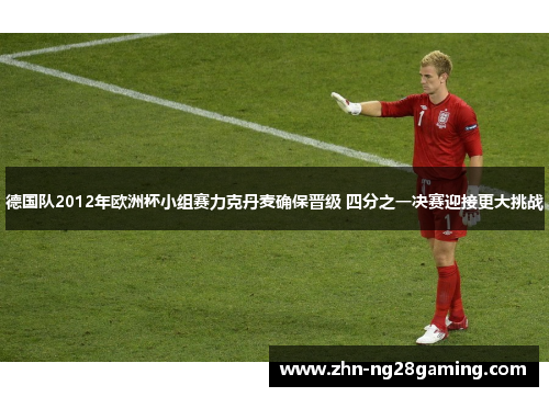 德国队2012年欧洲杯小组赛力克丹麦确保晋级 四分之一决赛迎接更大挑战