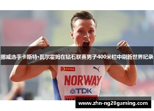 挪威选手卡斯特·瓦尔霍姆在钻石联赛男子400米栏中刷新世界纪录