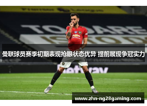 曼联球员赛季初期表现抢眼状态优异 提前展现争冠实力 曼联球员赛季初期表现抢眼状态优异 提前展现争冠实力