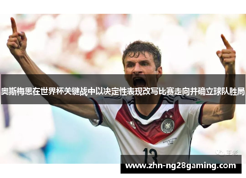 奥斯梅恩在世界杯关键战中以决定性表现改写比赛走向并确立球队胜局