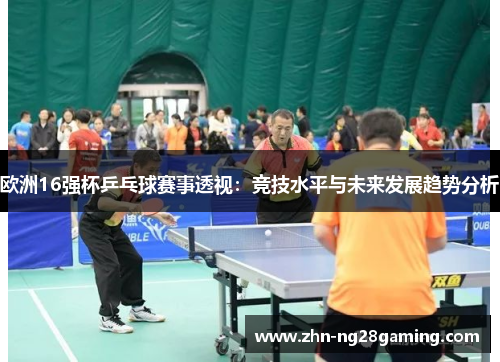 欧洲16强杯乒乓球赛事透视：竞技水平与未来发展趋势分析