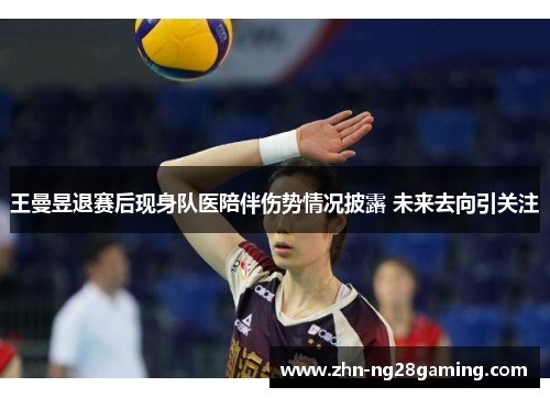 王曼昱退赛后现身队医陪伴伤势情况披露 未来去向引关注 王曼昱退赛后现身队医陪伴伤势情况披露 未来去向引关注