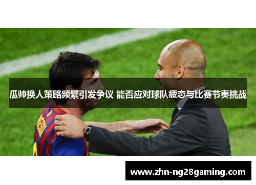 瓜帅换人策略频繁引发争议 能否应对球队疲态与比赛节奏挑战 瓜帅换人策略频繁引发争议 能否应对球队疲态与比赛节奏挑战