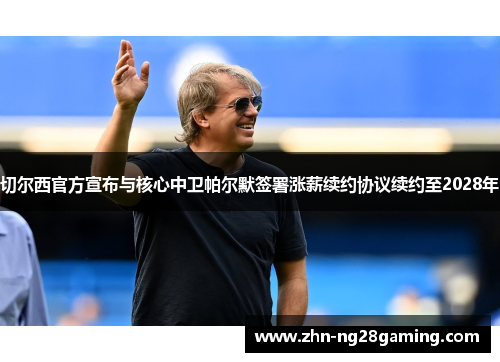 切尔西官方宣布与核心中卫帕尔默签署涨薪续约协议续约至2028年