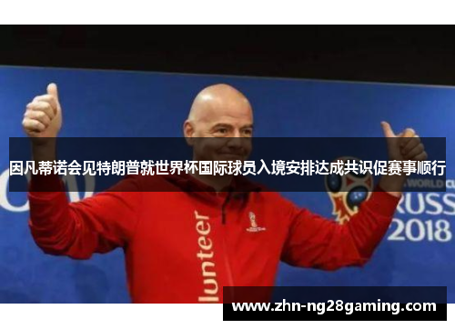 因凡蒂诺会见特朗普就世界杯国际球员入境安排达成共识促赛事顺行 因凡蒂诺会见特朗普就世界杯国际球员入境安排达成共识促赛事顺行