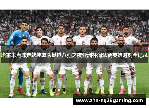 塔雷米点球定乾坤率队挺进八强之夜亚洲杯淘汰赛英雄时刻全记录 塔雷米点球定乾坤率队挺进八强之夜亚洲杯淘汰赛英雄时刻全记录