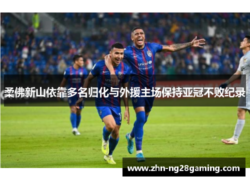 柔佛新山依靠多名归化与外援主场保持亚冠不败纪录 柔佛新山依靠多名归化与外援主场保持亚冠不败纪录