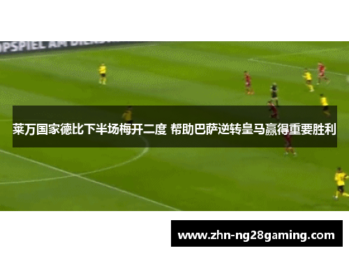 莱万国家德比下半场梅开二度 帮助巴萨逆转皇马赢得重要胜利