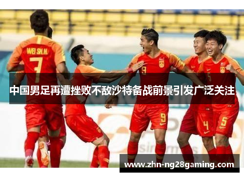 中国男足再遭挫败不敌沙特备战前景引发广泛关注 中国男足再遭挫败不敌沙特备战前景引发广泛关注