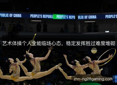 艺术体操个人全能临场心态，稳定发挥胜过难度堆砌