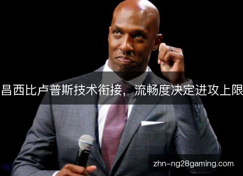 昌西比卢普斯技术衔接,流畅度决定进攻上限 昌西比卢普斯技术衔接,流畅度决定进攻上限