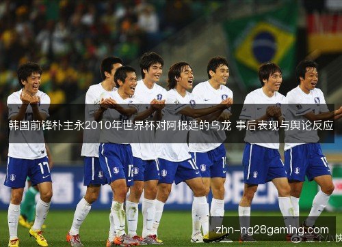 韩国前锋朴主永2010年世界杯对阿根廷的乌龙 事后表现与舆论反应 韩国前锋朴主永2010年世界杯对阿根廷的乌龙 事后表现与舆论反应