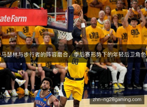 马瑟林与步行者的阵容磨合,季后赛形势下的年轻后卫角色 马瑟林与步行者的阵容磨合,季后赛形势下的年轻后卫角色